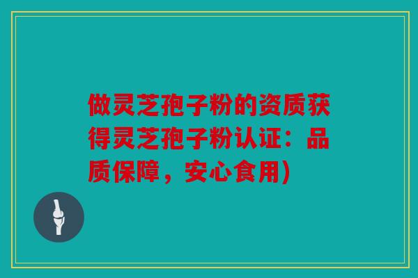 做灵芝孢子粉的资质获得灵芝孢子粉认证：品质保障，安心食用)