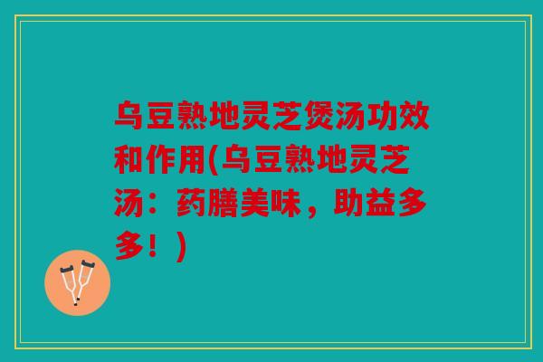 乌豆熟地灵芝煲汤功效和作用(乌豆熟地灵芝汤：药膳美味，助益多多！)