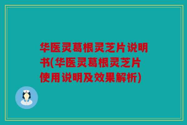 华医灵葛根灵芝片说明书(华医灵葛根灵芝片使用说明及效果解析)
