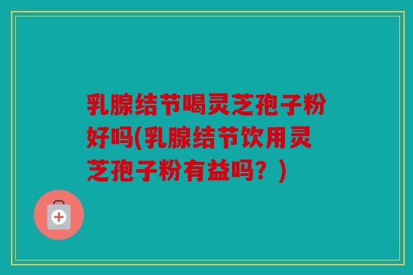 乳腺结节喝灵芝孢子粉好吗(乳腺结节饮用灵芝孢子粉有益吗？)