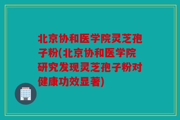 北京协和医学院灵芝孢子粉(北京协和医学院研究发现灵芝孢子粉对健康功效显著)