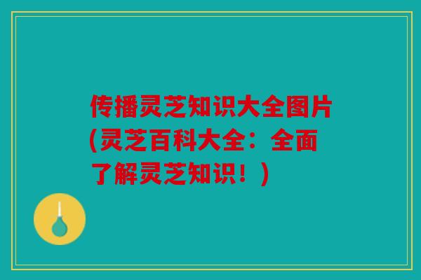 传播灵芝知识大全图片(灵芝百科大全：全面了解灵芝知识！)