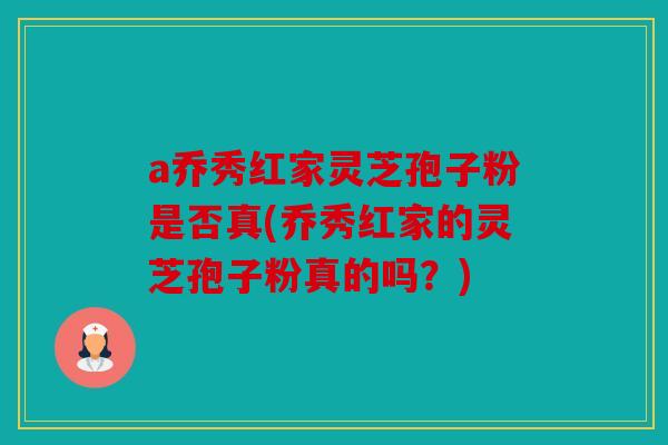 a乔秀红家灵芝孢子粉是否真(乔秀红家的灵芝孢子粉真的吗？)