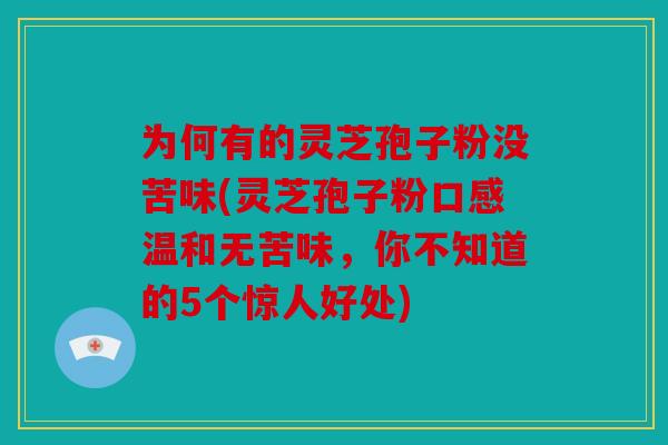 为何有的灵芝孢子粉没苦味(灵芝孢子粉口感温和无苦味，你不知道的5个惊人好处)
