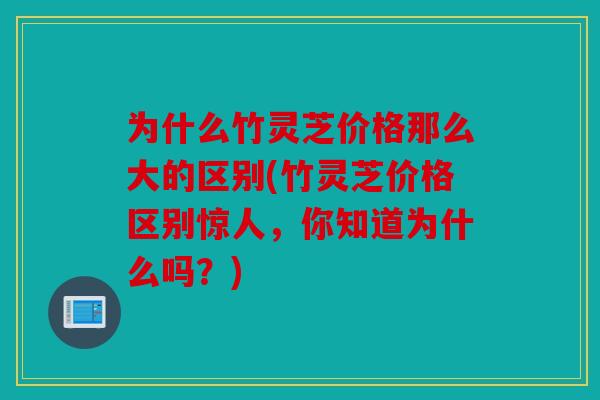 为什么竹灵芝价格那么大的区别(竹灵芝价格区别惊人，你知道为什么吗？)