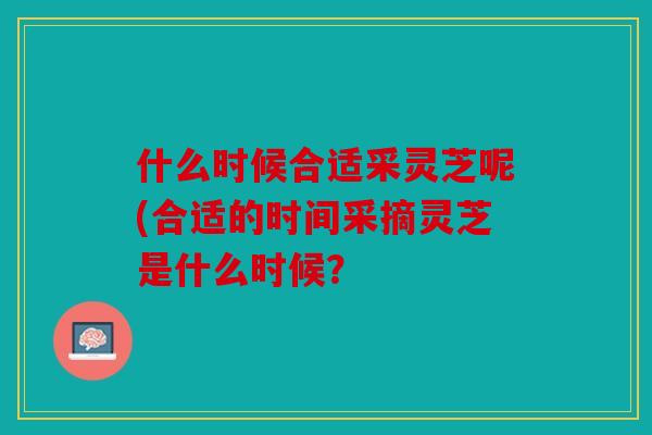 什么时候合适采灵芝呢(合适的时间采摘灵芝是什么时候？