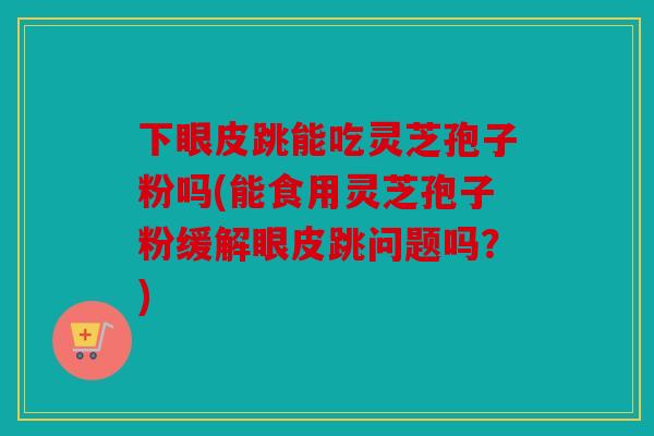 下眼皮跳能吃灵芝孢子粉吗(能食用灵芝孢子粉缓解眼皮跳问题吗？)