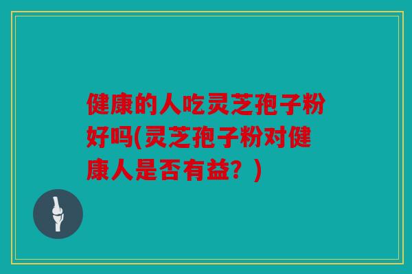 健康的人吃灵芝孢子粉好吗(灵芝孢子粉对健康人是否有益？)