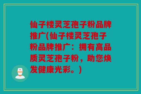 仙子楼灵芝孢子粉品牌推广(仙子楼灵芝孢子粉品牌推广：拥有高品质灵芝孢子粉，助您焕发健康光彩。)