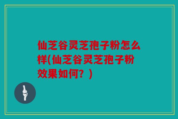 仙芝谷灵芝孢子粉怎么样(仙芝谷灵芝孢子粉效果如何？)