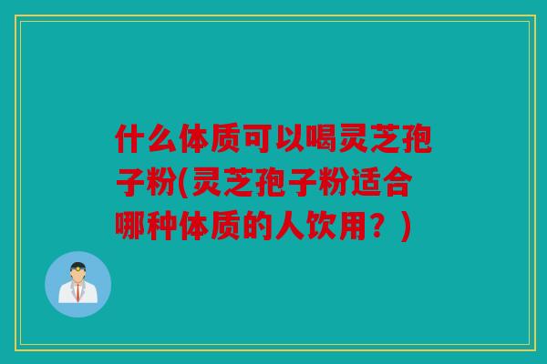 什么体质可以喝灵芝孢子粉(灵芝孢子粉适合哪种体质的人饮用？)