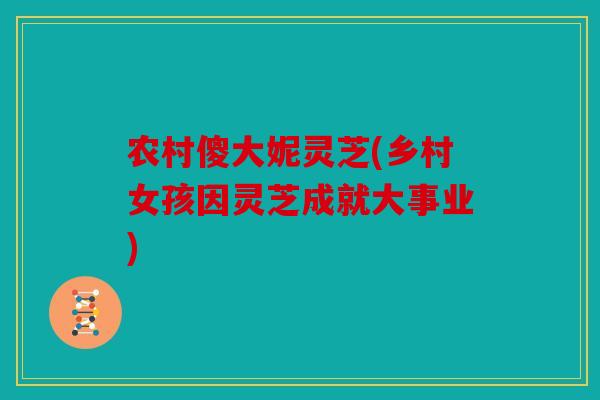 农村傻大妮灵芝(乡村女孩因灵芝成就大事业)