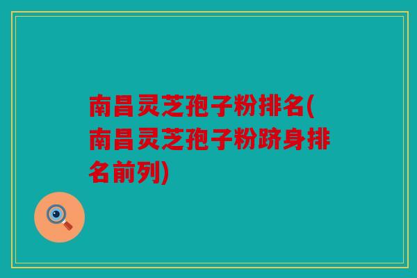 南昌灵芝孢子粉排名(南昌灵芝孢子粉跻身排名前列)