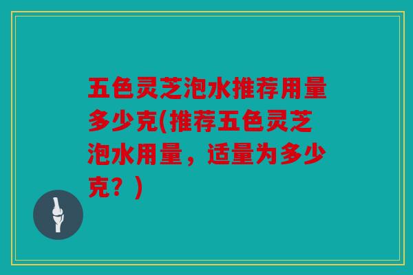 五色灵芝泡水推荐用量多少克(推荐五色灵芝泡水用量，适量为多少克？)