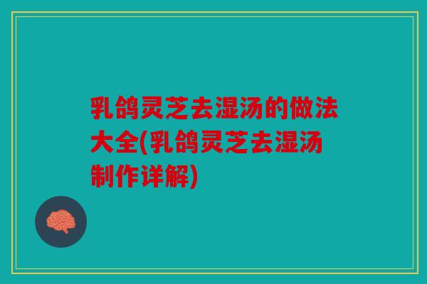 乳鸽灵芝去湿汤的做法大全(乳鸽灵芝去湿汤制作详解)