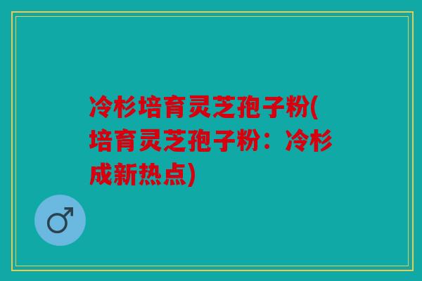 冷杉培育灵芝孢子粉(培育灵芝孢子粉：冷杉成新热点)