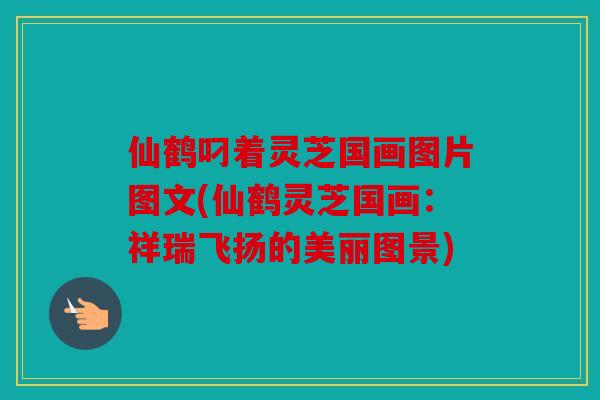 仙鹤叼着灵芝国画图片图文(仙鹤灵芝国画：祥瑞飞扬的美丽图景)