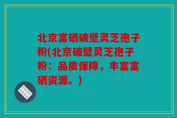 北京富硒破壁灵芝孢子粉(北京破壁灵芝孢子粉：品质保障，丰富富硒资源。)