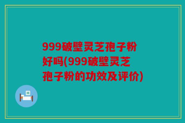 999破壁灵芝孢子粉好吗(999破壁灵芝孢子粉的功效及评价)