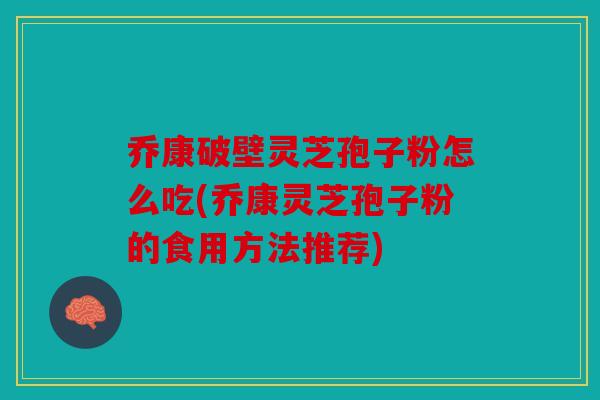乔康破壁灵芝孢子粉怎么吃(乔康灵芝孢子粉的食用方法推荐)