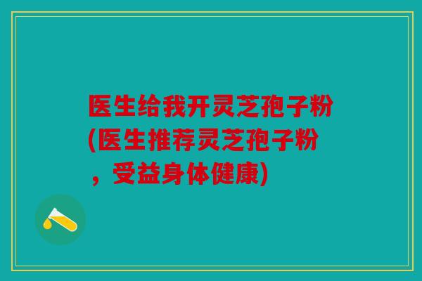 医生给我开灵芝孢子粉(医生推荐灵芝孢子粉，受益身体健康)