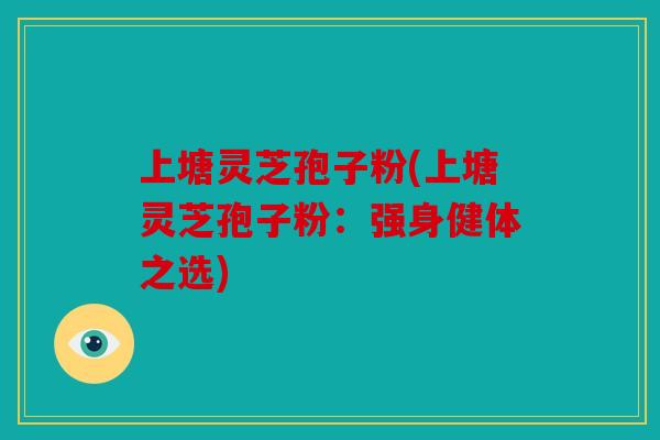 上塘灵芝孢子粉(上塘灵芝孢子粉：强身健体之选)