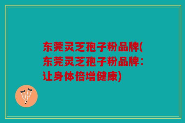 东莞灵芝孢子粉品牌(东莞灵芝孢子粉品牌：让身体倍增健康)