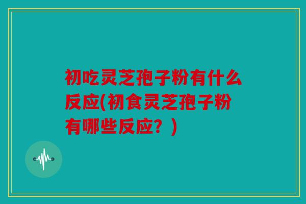 初吃灵芝孢子粉有什么反应(初食灵芝孢子粉有哪些反应？)
