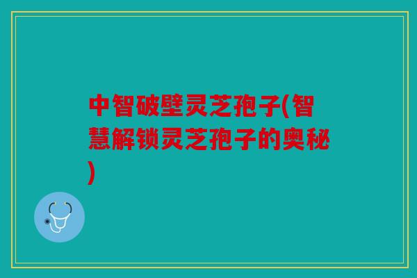中智破壁灵芝孢子(智慧解锁灵芝孢子的奥秘)