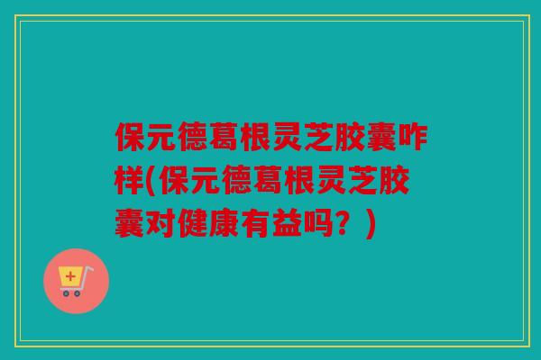 保元德葛根灵芝胶囊咋样(保元德葛根灵芝胶囊对健康有益吗？)