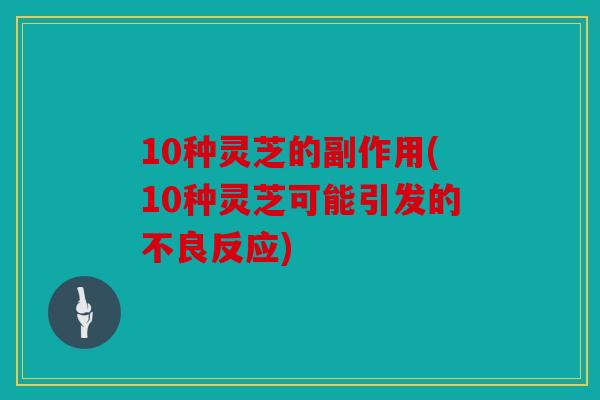 10种灵芝的副作用(10种灵芝可能引发的不良反应)