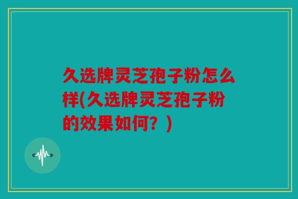 久选牌灵芝孢子粉怎么样(久选牌灵芝孢子粉的效果如何？)
