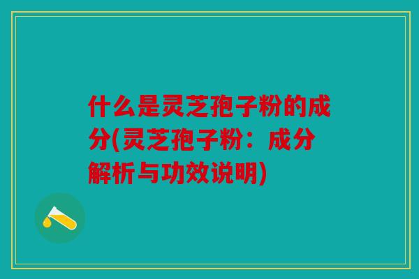 什么是灵芝孢子粉的成分(灵芝孢子粉：成分解析与功效说明)