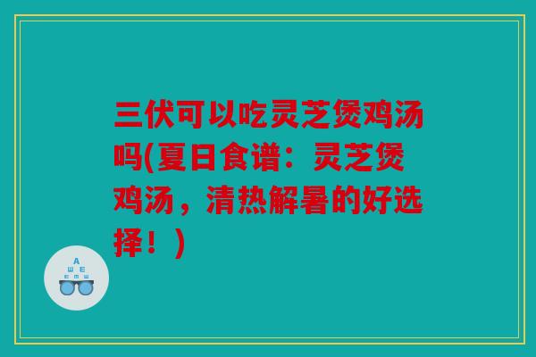 三伏可以吃灵芝煲鸡汤吗(夏日食谱：灵芝煲鸡汤，清热解暑的好选择！)