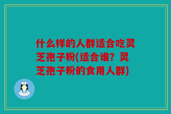 什么样的人群适合吃灵芝孢子粉(适合谁？灵芝孢子粉的食用人群)