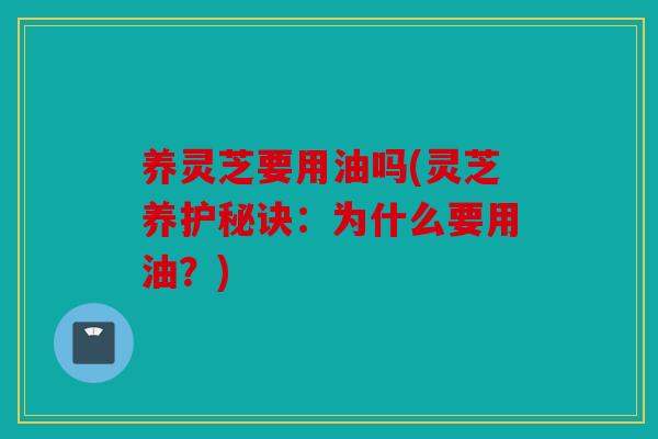 养灵芝要用油吗(灵芝养护秘诀：为什么要用油？)