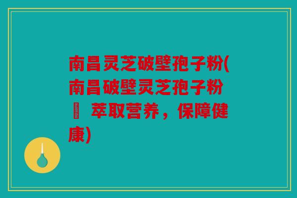 南昌灵芝破壁孢子粉(南昌破壁灵芝孢子粉 – 萃取营养，保障健康)