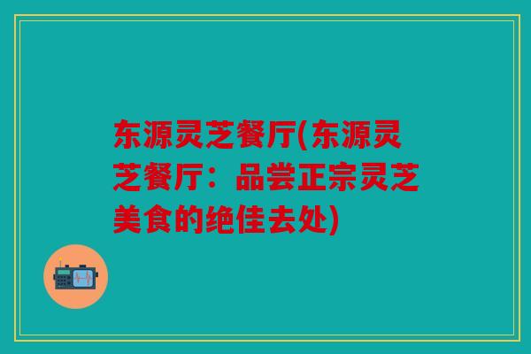 东源灵芝餐厅(东源灵芝餐厅：品尝正宗灵芝美食的绝佳去处)