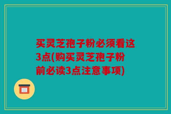 买灵芝孢子粉必须看这3点(购买灵芝孢子粉前必读3点注意事项)
