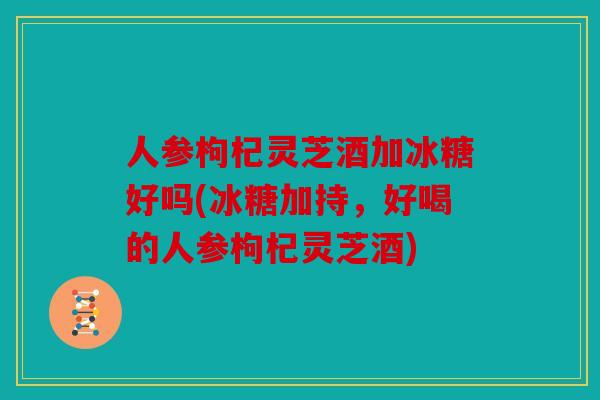人参枸杞灵芝酒加冰糖好吗(冰糖加持，好喝的人参枸杞灵芝酒)