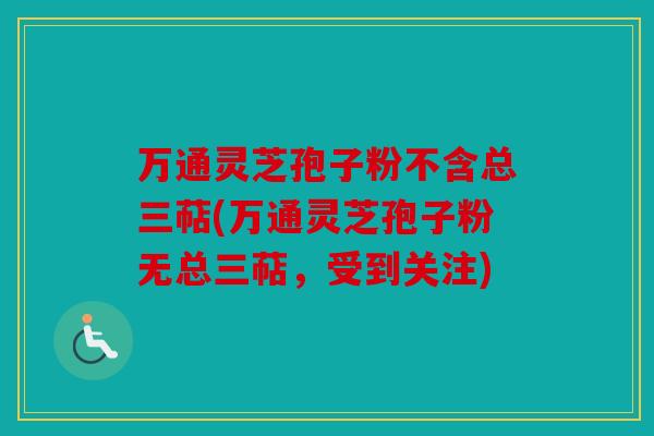 万通灵芝孢子粉不含总三萜(万通灵芝孢子粉无总三萜，受到关注)