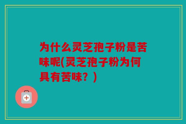 为什么灵芝孢子粉是苦味呢(灵芝孢子粉为何具有苦味？)
