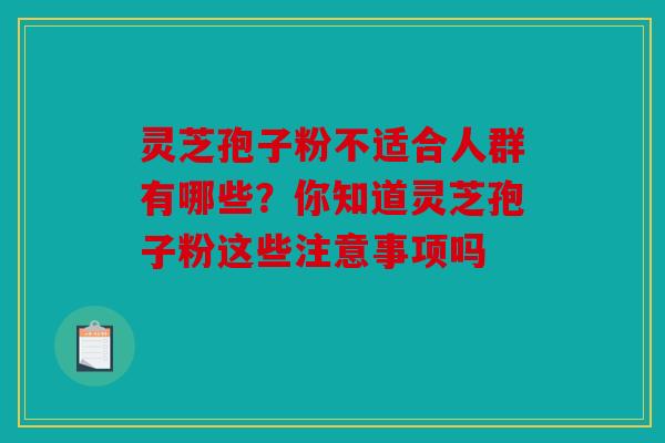灵芝孢子粉不适合人群有哪些？你知道灵芝孢子粉这些注意事项吗   