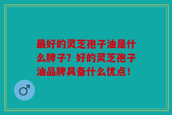 好的灵芝孢子油是什么牌子？好的灵芝孢子油品牌具备什么优点！