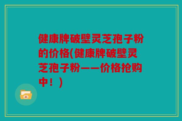 健康牌破壁灵芝孢子粉的价格(健康牌破壁灵芝孢子粉——价格抢购中！)