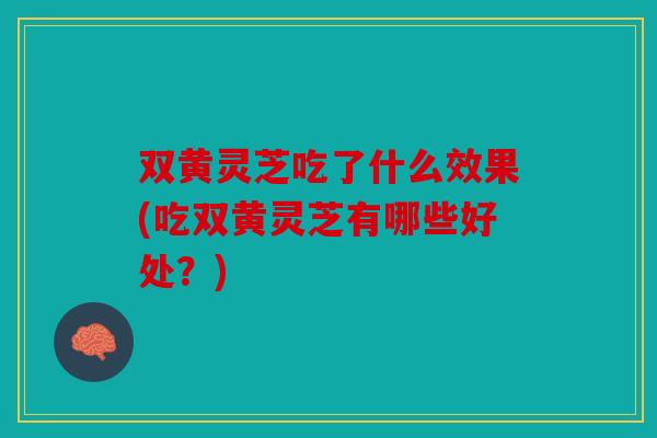 双黄灵芝吃了什么效果(吃双黄灵芝有哪些好处？)