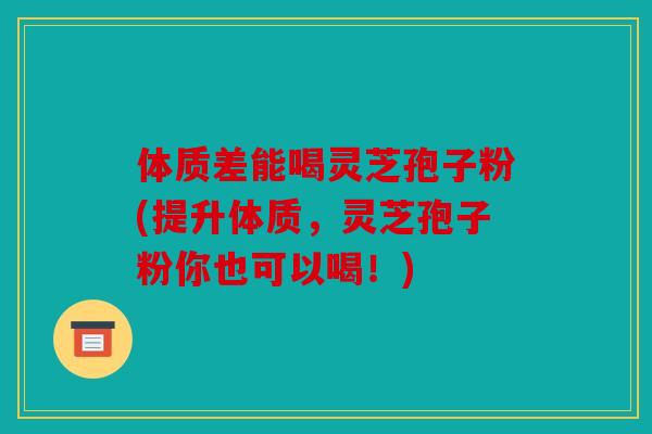 体质差能喝灵芝孢子粉(提升体质，灵芝孢子粉你也可以喝！)