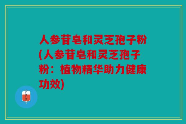 人参苷皂和灵芝孢子粉(人参苷皂和灵芝孢子粉：植物精华助力健康功效)