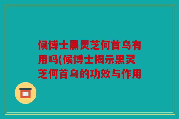 候博士黑灵芝何首乌有用吗(候博士揭示黑灵芝何首乌的功效与作用