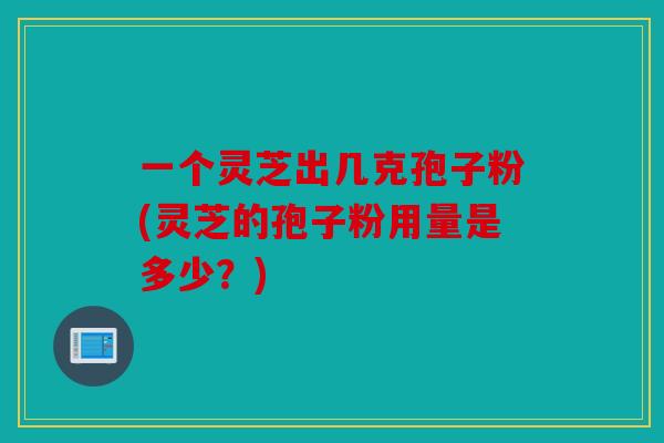一个灵芝出几克孢子粉(灵芝的孢子粉用量是多少？)